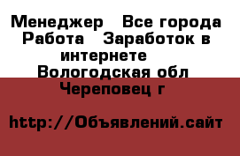 Менеджер - Все города Работа » Заработок в интернете   . Вологодская обл.,Череповец г.